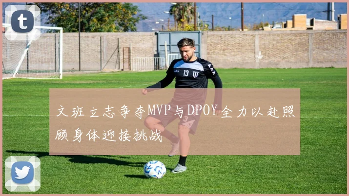 文班立志争夺MVP与DPOY全力以赴照顾身体迎接挑战