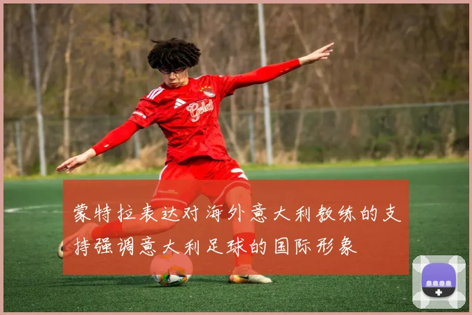 蒙特拉表达对海外意大利教练的支持强调意大利足球的国际形象