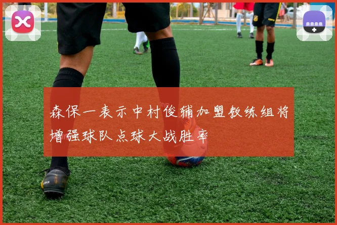 森保一表示中村俊辅加盟教练组将增强球队点球大战胜率