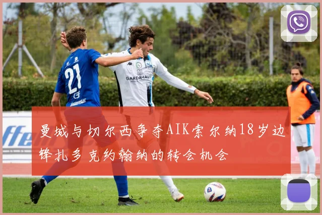 曼城与切尔西争夺AIK索尔纳18岁边锋扎多克约翰纳的转会机会