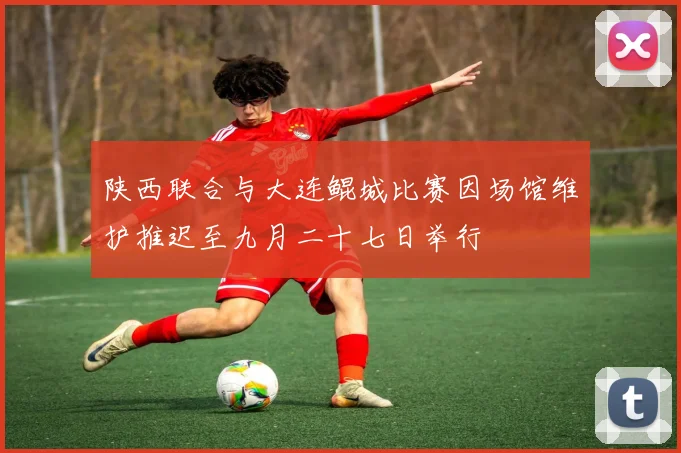 陕西联合与大连鲲城比赛因场馆维护推迟至九月二十七日举行