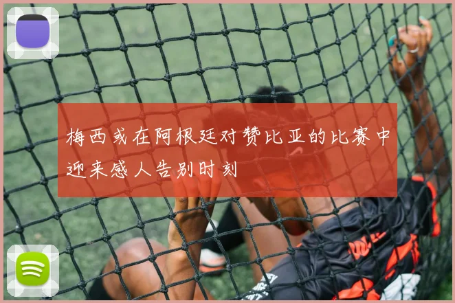 梅西或在阿根廷对赞比亚的比赛中迎来感人告别时刻