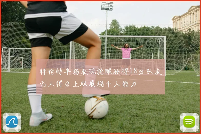 特伦特半场表现抢眼独得18分队友无人得分上双展现个人能力