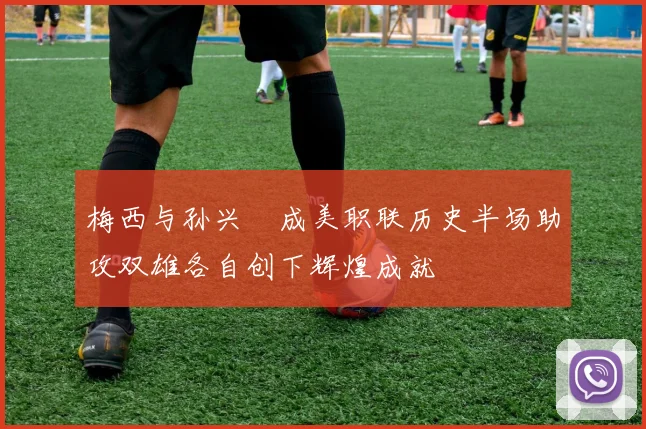 梅西与孙兴慜成美职联历史半场助攻双雄各自创下辉煌成就