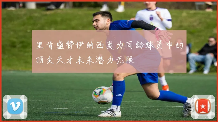 里肯盛赞伊纳西奥为同龄球员中的顶尖天才未来潜力无限