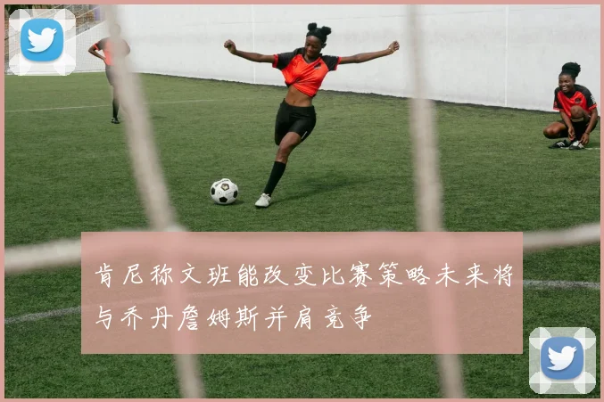 肯尼称文班能改变比赛策略未来将与乔丹詹姆斯并肩竞争
