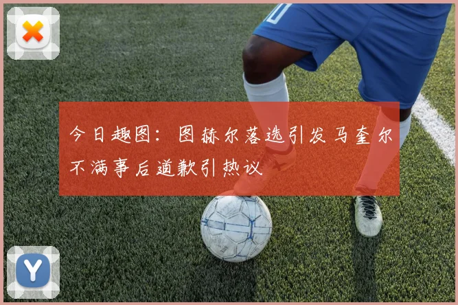 今日趣图：图赫尔落选引发马奎尔不满事后道歉引热议