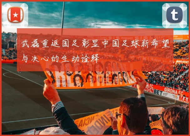 武磊重返国足彰显中国足球新希望与决心的生动诠释