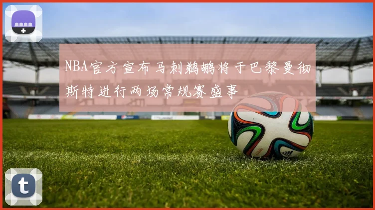 NBA官方宣布马刺鹈鹕将于巴黎曼彻斯特进行两场常规赛盛事