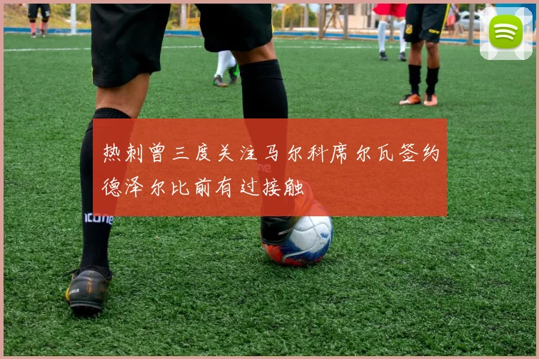 热刺曾三度关注马尔科席尔瓦签约德泽尔比前有过接触