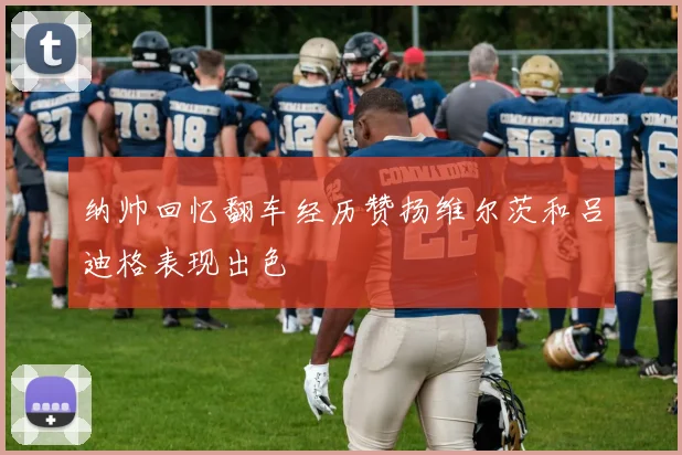 纳帅回忆翻车经历赞扬维尔茨和吕迪格表现出色