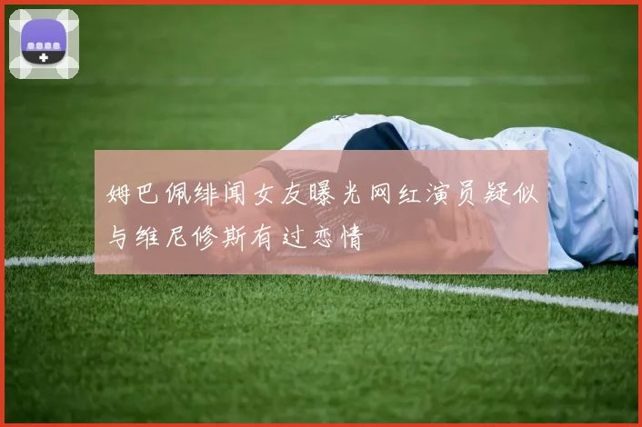 姆巴佩绯闻女友曝光网红演员疑似与维尼修斯有过恋情