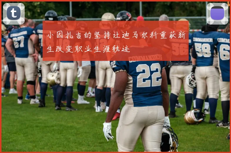 小因扎吉的坚持让迪马尔科重获新生改变职业生涯轨迹