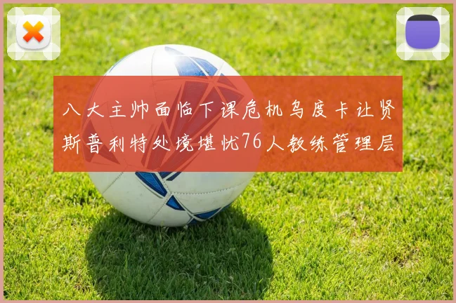 八大主帅面临下课危机乌度卡让贤斯普利特处境堪忧76人教练管理层动荡