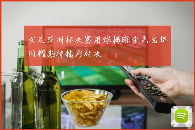 女足亚洲杯决赛用球揭晓金色光辉闪耀期待精彩对决