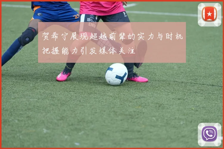 贺希宁展现超越前辈的实力与时机把握能力引发媒体关注