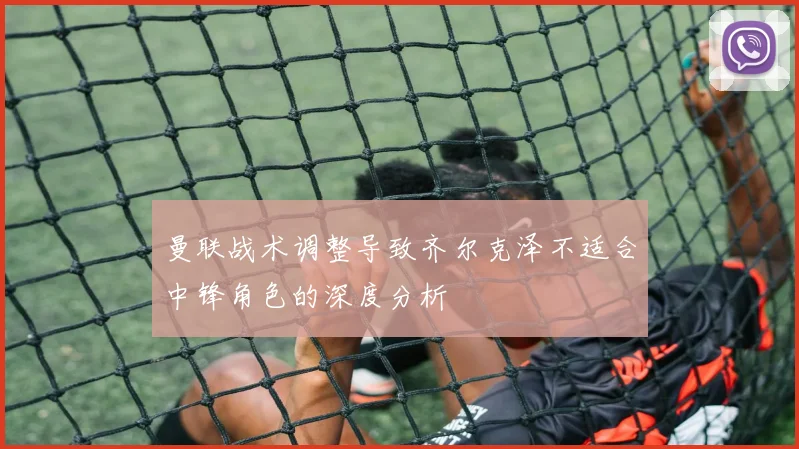 曼联战术调整导致齐尔克泽不适合中锋角色的深度分析