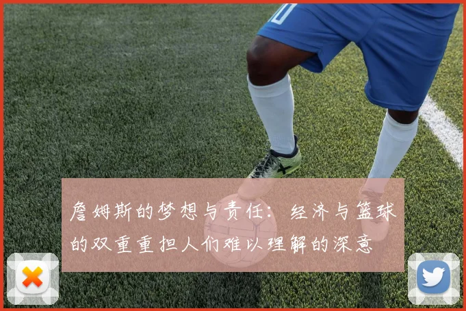 詹姆斯的梦想与责任：经济与篮球的双重重担人们难以理解的深意