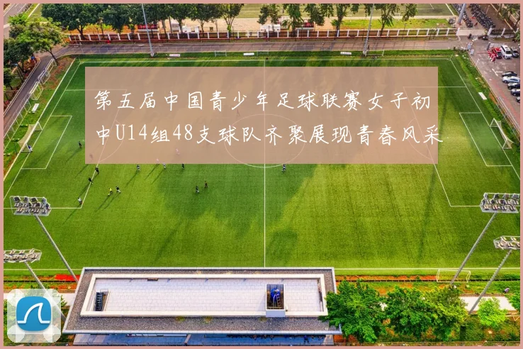 第五届中国青少年足球联赛女子初中U14组48支球队齐聚展现青春风采
