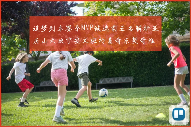 追梦列本赛季MVP候选前五名解析亚历山大坎宁安文班约基奇东契奇谁能夺冠