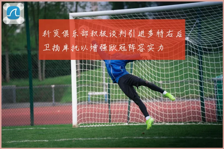 科莫俱乐部积极谈判引进多特右后卫扬库托以增强欧冠阵容实力