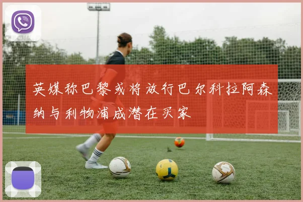 英媒称巴黎或将放行巴尔科拉阿森纳与利物浦成潜在买家