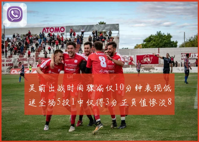 吴前出战时间骤减仅10分钟表现低迷全场5投1中仅得3分正负值惨淡8