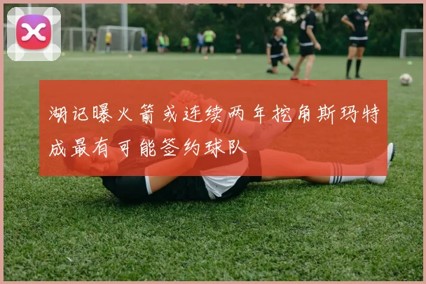 湖记曝火箭或连续两年挖角斯玛特成最有可能签约球队