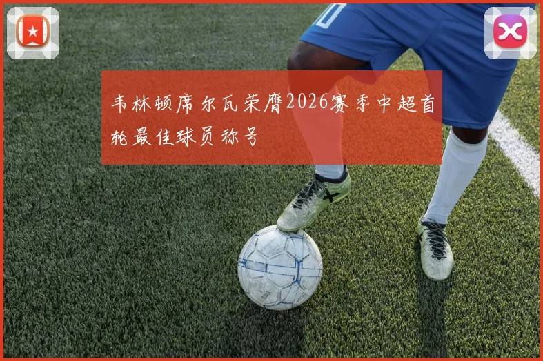 韦林顿席尔瓦荣膺2026赛季中超首轮最佳球员称号