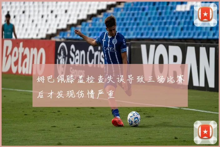 姆巴佩膝盖检查失误导致三场比赛后才发现伤情严重